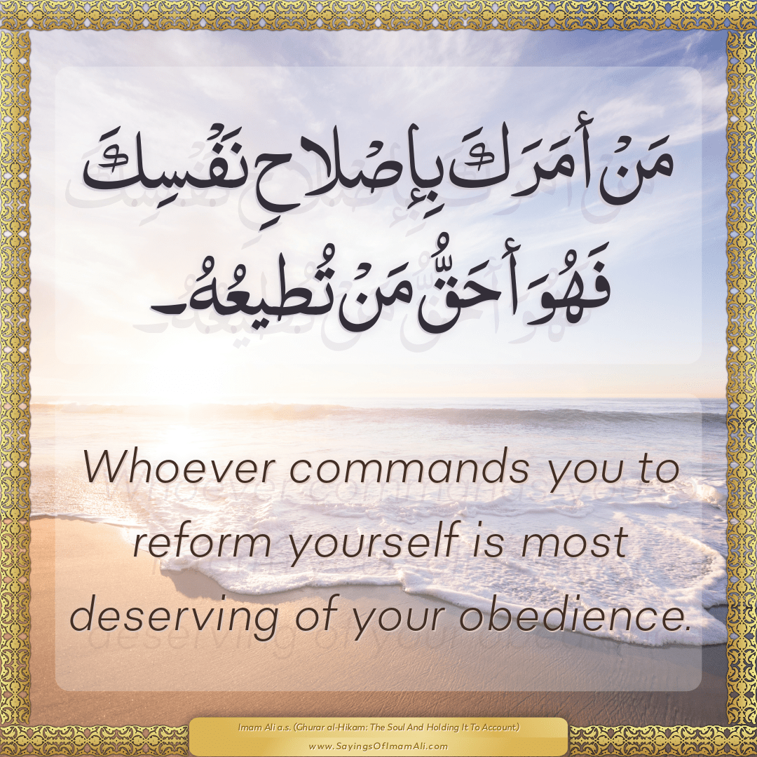 Whoever commands you to reform yourself is most deserving of your...